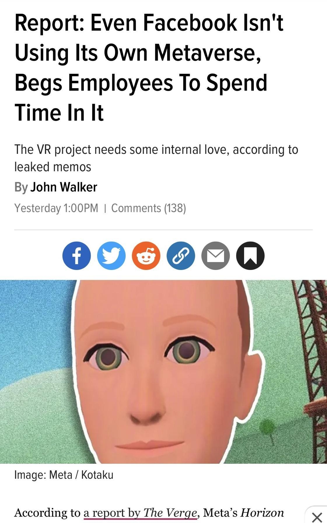 118 kotakucom U Report Even Facebook Isnt Using Its Own Metaverse Begs Employees To Spend TimeIn It The VR project needs some internal love according to leaked memos By John Walker Yesterday 100PM Comments 138 Image Meta Kotaku According to a report by The Verge Metas Horizon v