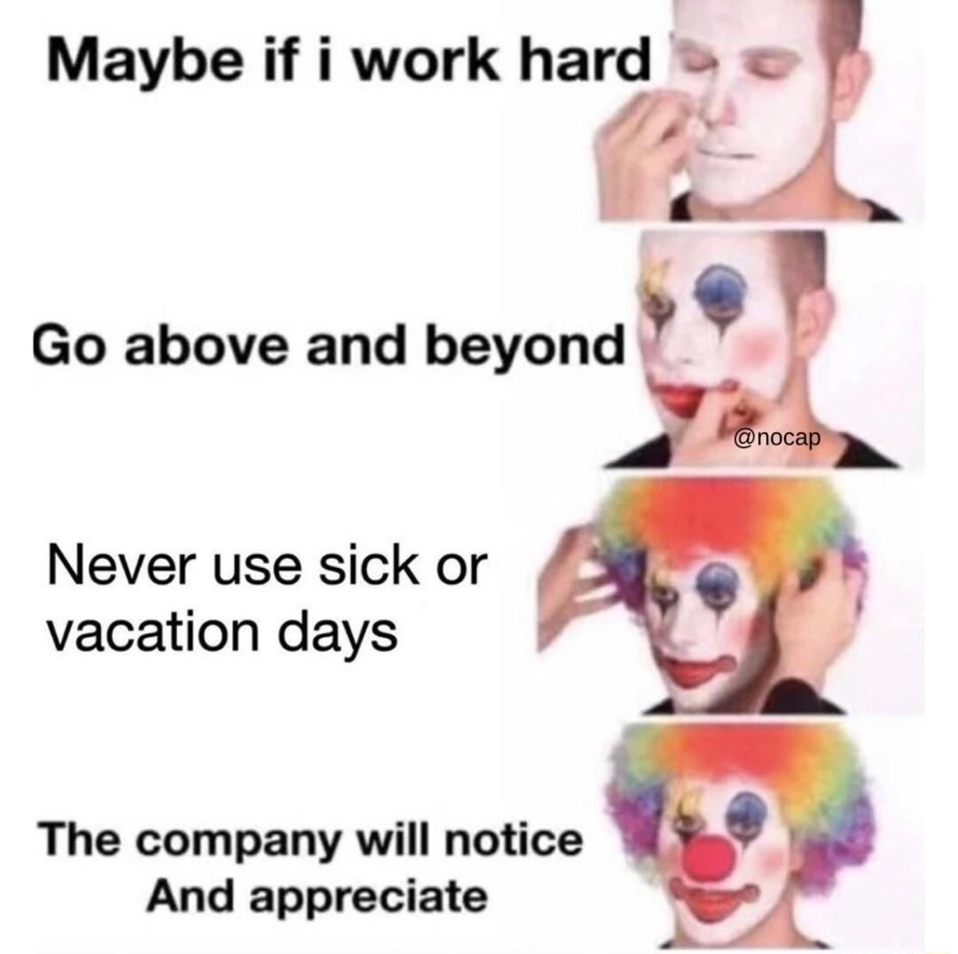 Maybe if i work hard Go above and beyond Never use sick or vacation days The company will notice And appreciate