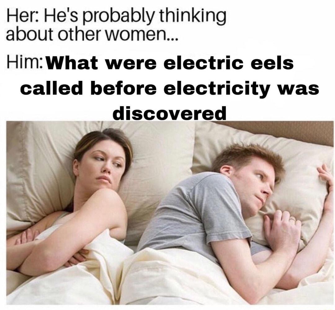 Her Hes probably thinking about other women HimWhat were electric eels called before electricity was discovered