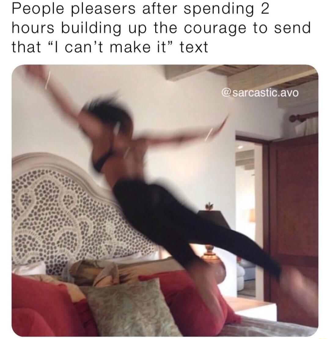People pleasers after spending 2 hours building up the courage to send that I cant make it text