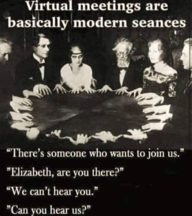 Virtual meetings are basically modern seances Theres someone who wants to join us Elizabeth are you there We cant hear you Can you hear us