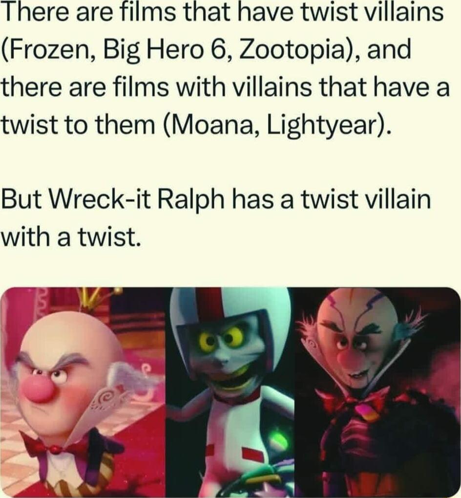 There are films that have twist villains Frozen Big Hero 6 Zootopia and there are films with villains that have a twist to them Moana Lightyear But Wreck it Ralph has a twist villain with a twist
