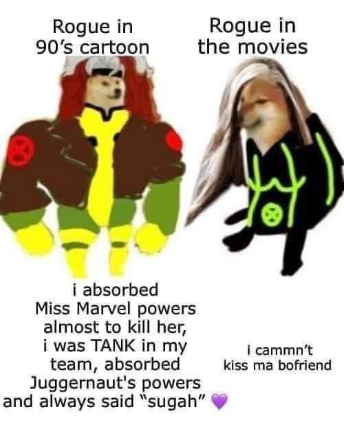Rogue in Rogue in 90s cartoon the movies i absorbed Miss Marvel powers almost to kill her i was TANK in my i cammnt team absorbed kiss ma bofriend Juggernauts powers and always said sugah