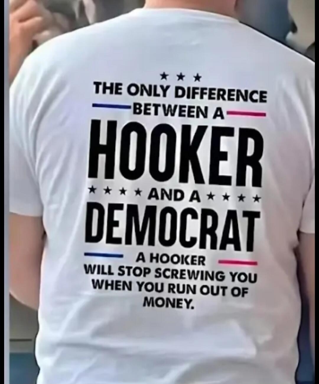 THE ONLY DIFFERENCE BETWEEN A HOOKER AND A DEMOCRAT A HOOKER WILL STOP SCREWING YOU WHEN YOU RUN OUT OF MONEY.