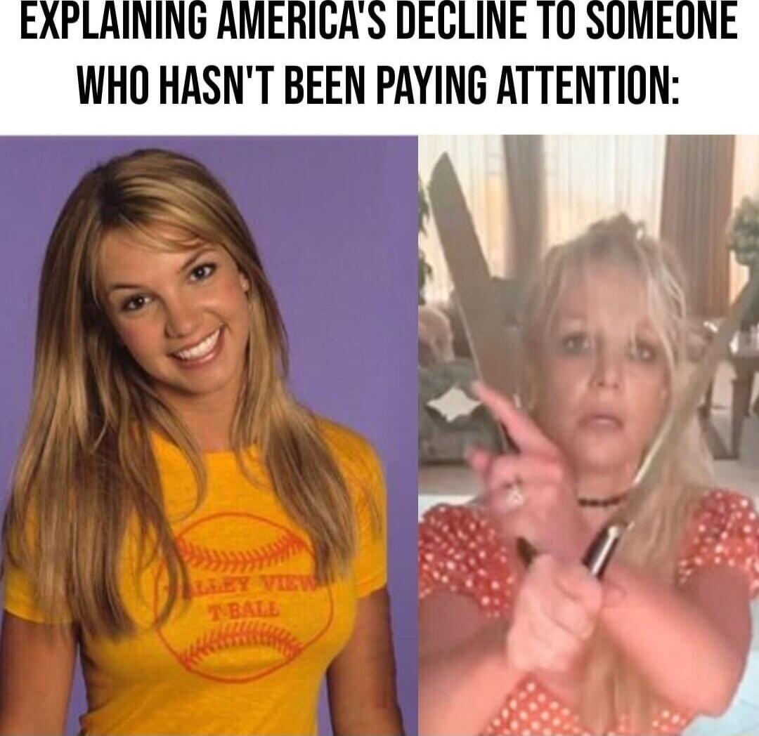 EXPLAINING AMERICA'S DECLINE TO SOMEONE WHO HASN'T BEEN PAYING ATTENTION: [Image of young Britney Spears smiling] [Image of older Britney Spears holding knives]