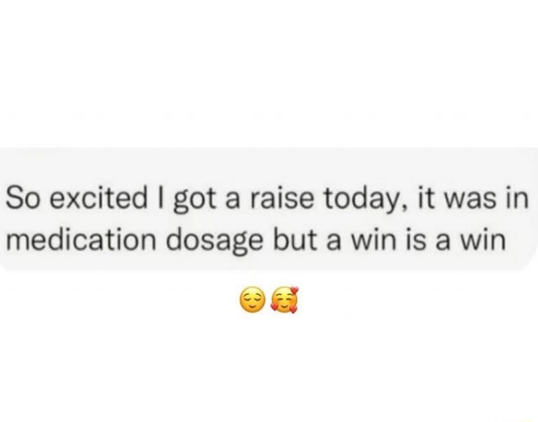 So excited got a raise today it was in medication dosage but a win is a win