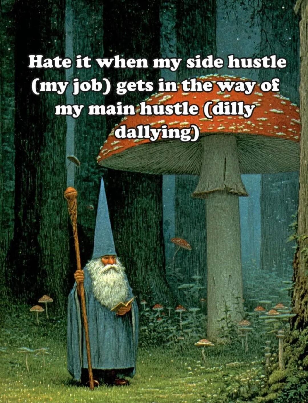 Hate it when my side hustle (my job) gets in the way of my main hustle (dilly dallying)