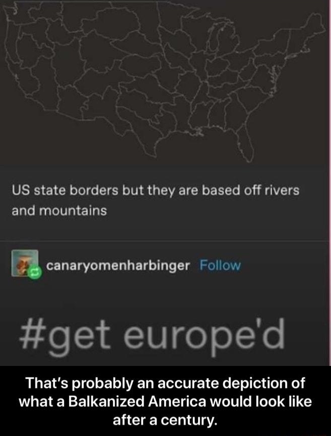mapsontheweb Follow US state borders but they are based off rivers ELT R G ETE acanaryomenhnrbinger Follow get europed Thats probably an accurate depiction of what a Balkanized America would look like ELCUETERITTA