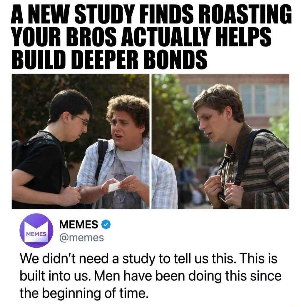 A NEW STUDY FINDS ROASTING YOUR BROS ACTUALLY HELPS BUILD DEEPER BONDS MEMES @memes We didn't need a study to tell us this. This is built into us. Men have been doing this since the beginning of time.