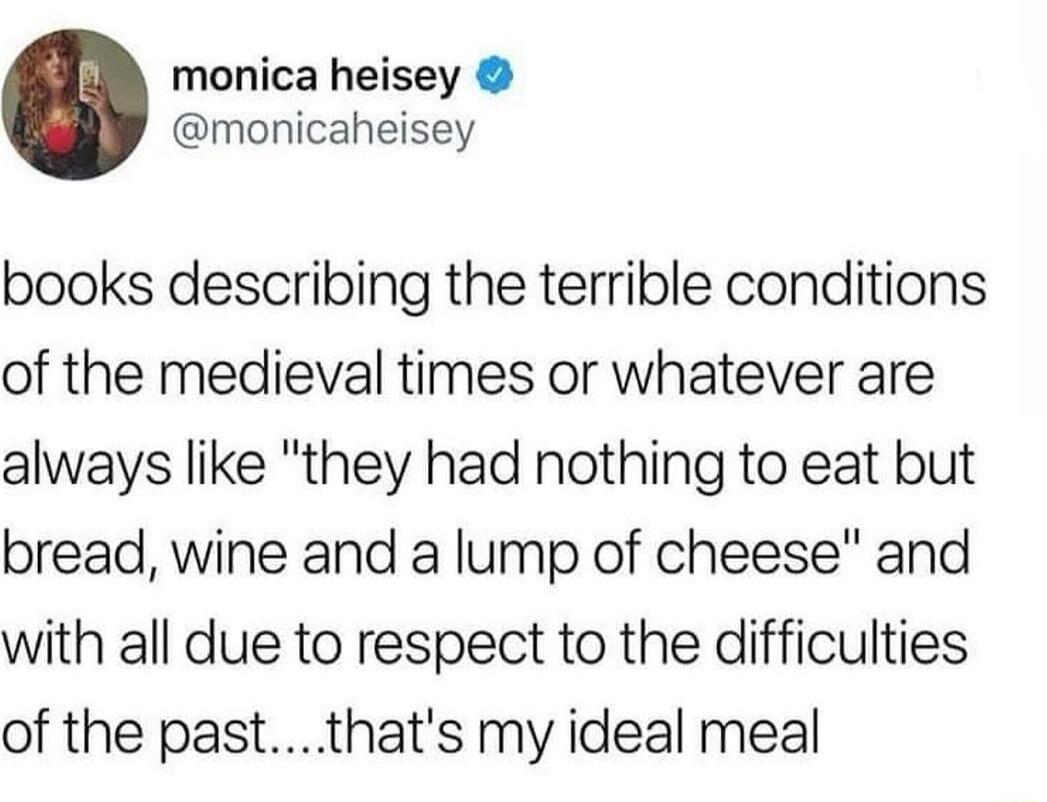 monica heisey monicaheisey books describing the terrible conditions of the medieval times or whatever are always like they had nothing to eat but bread wine and a lump of cheese and with all due to respect to the difficulties of the pastthats my ideal meal