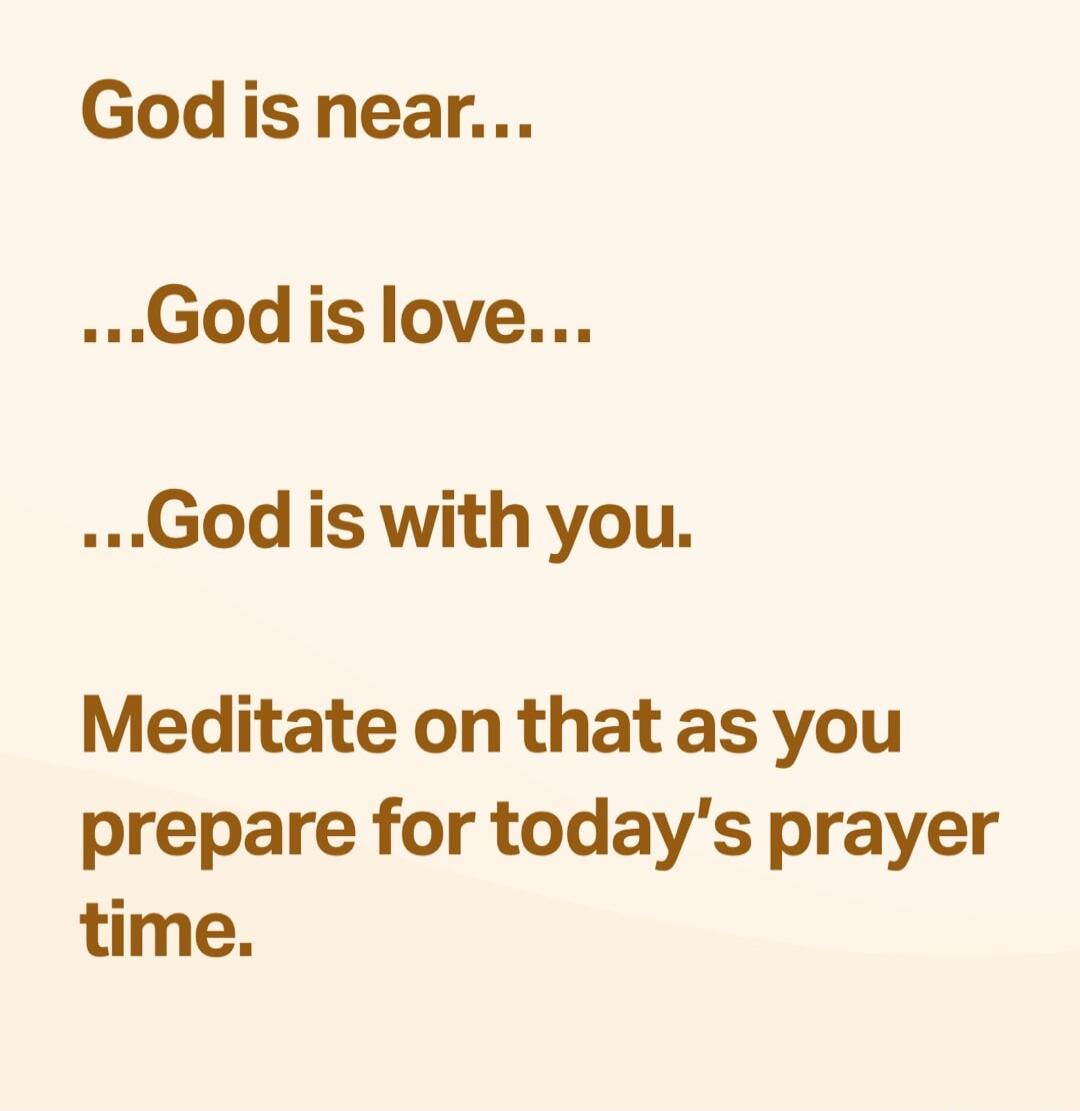 God is near...
...
God is love...
...
God is with you.
Meditate on that as you prepare for today’s prayer time.