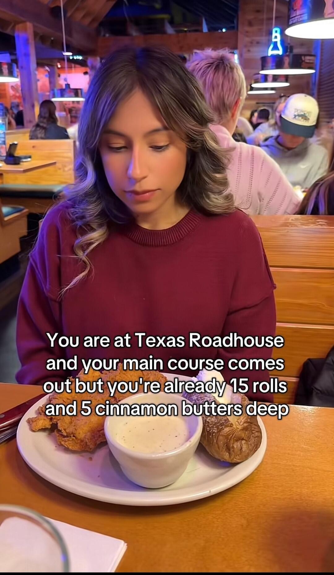 You are at Texas Roadhouse and your main course comes out but you're already 15 rolls and 5 cinnamon butters deep