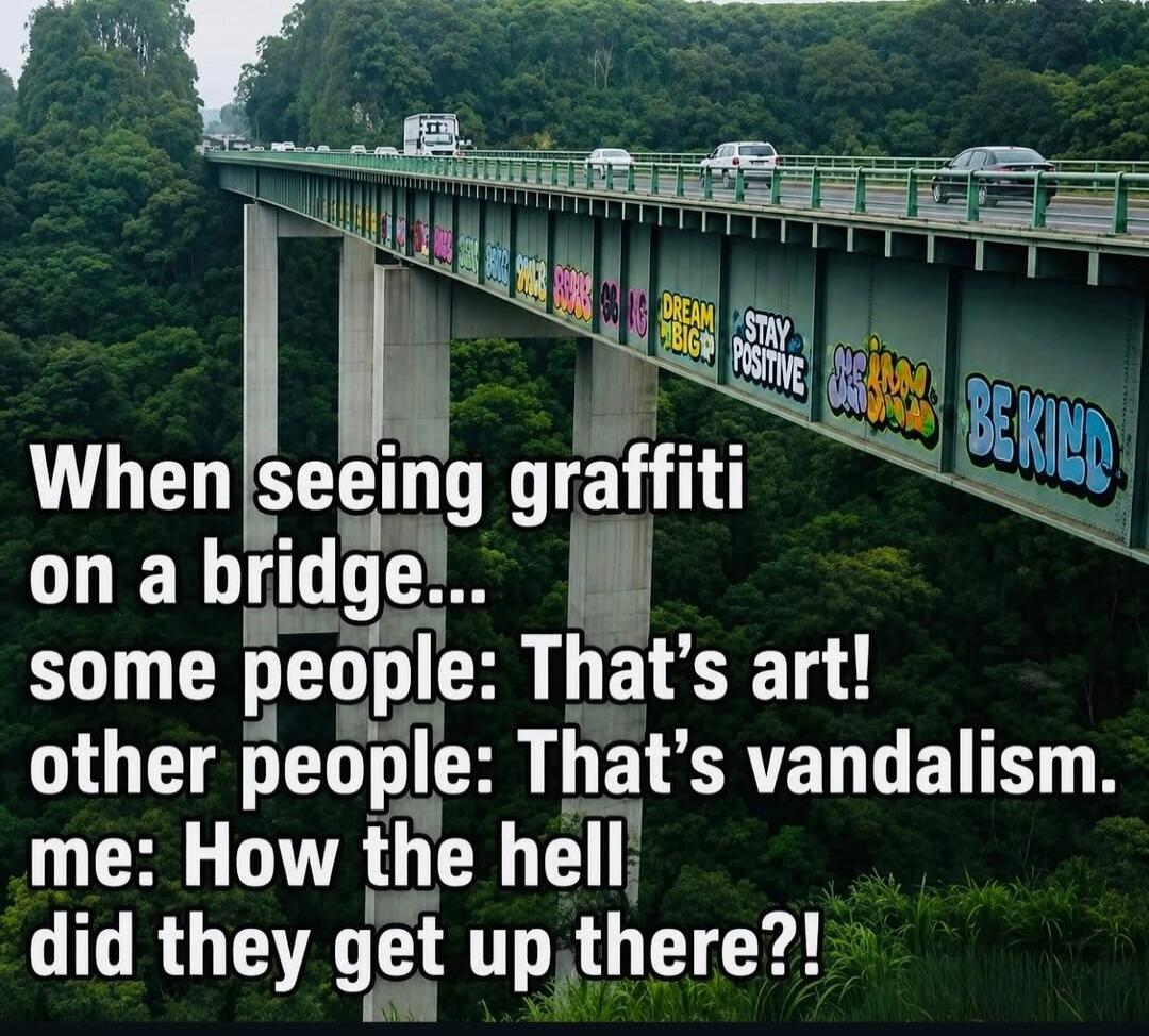 When seeing graffiti on a bridge... some people: That's art! other people: That's vandalism. me: How the hell did they get up there?! DREAM BIG STAY POSITIVE BE KIND