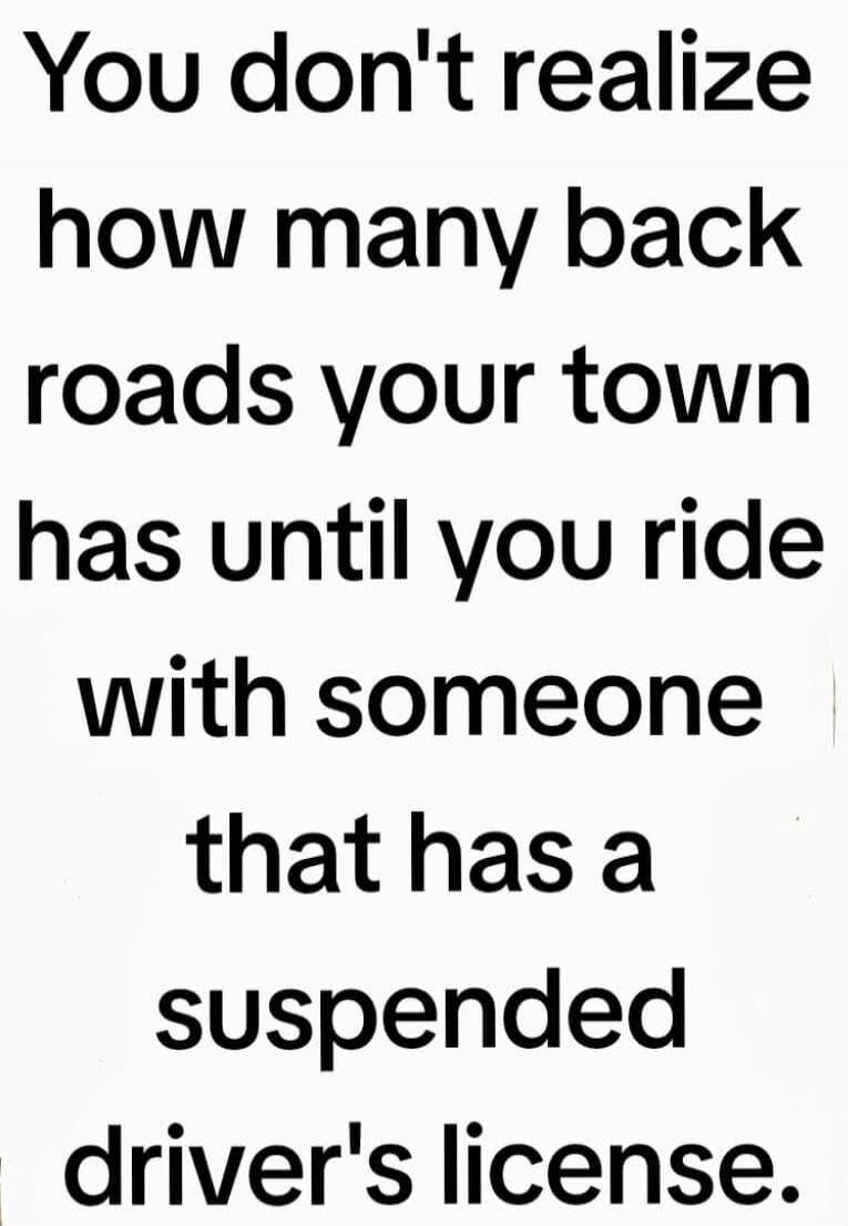 You don't realize how many back roads your town has until you ride with someone that has a suspended driver's license.