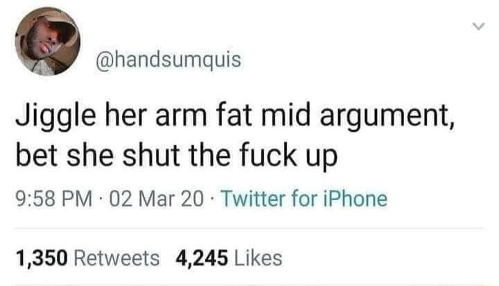 handsumquis Jiggle her arm fat mid argument bet she shut the fuck up 958 PM 02 Mar 20 Twitter for iPhone 1350 Retweets 4245 Likes