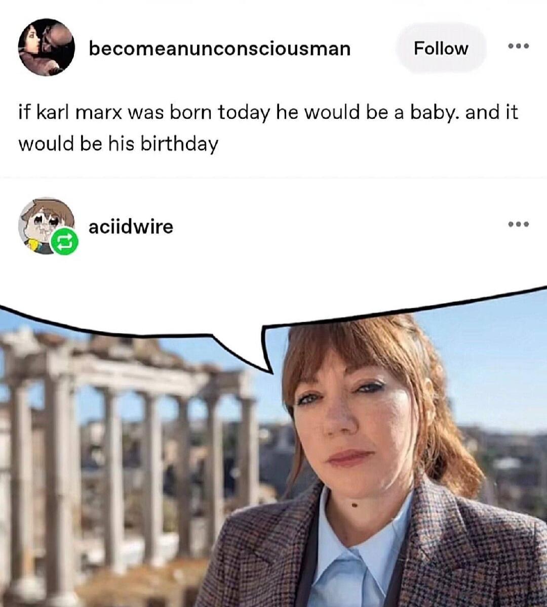 if karl marx was born today he would be a baby. and it would be his birthday