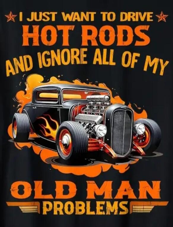 I JUST WANT TO DRIVE HOT RODS AND IGNORE ALL OF MY OLD MAN PROBLEMS
SESSION ID: 1004357.