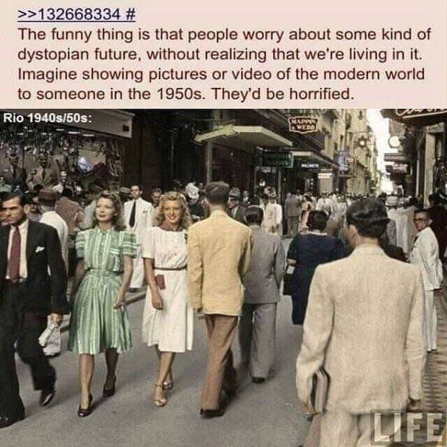132668334 The funny thing is that people worry about some kind of dystopian future without realizing that were living in it Imagine showing pictures or video of the modern world to someone in the 1950s Theyd be horrified Rio 1940s50s P