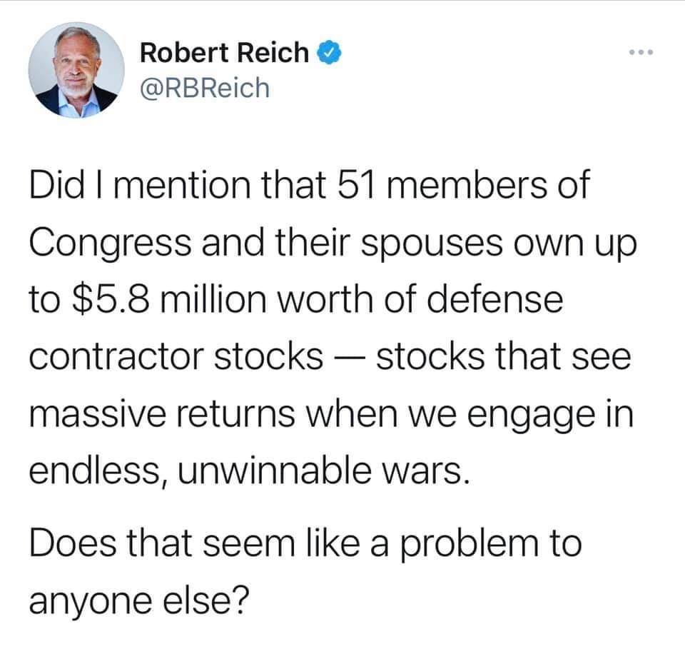 Robert Reich 3 RBReich Did mention that 51 members of Congress and their spouses own up to 58 million worth of defense contractor stocks stocks that see massive returns when we engage in endless unwinnable wars Does that seem like a problem to anyone else