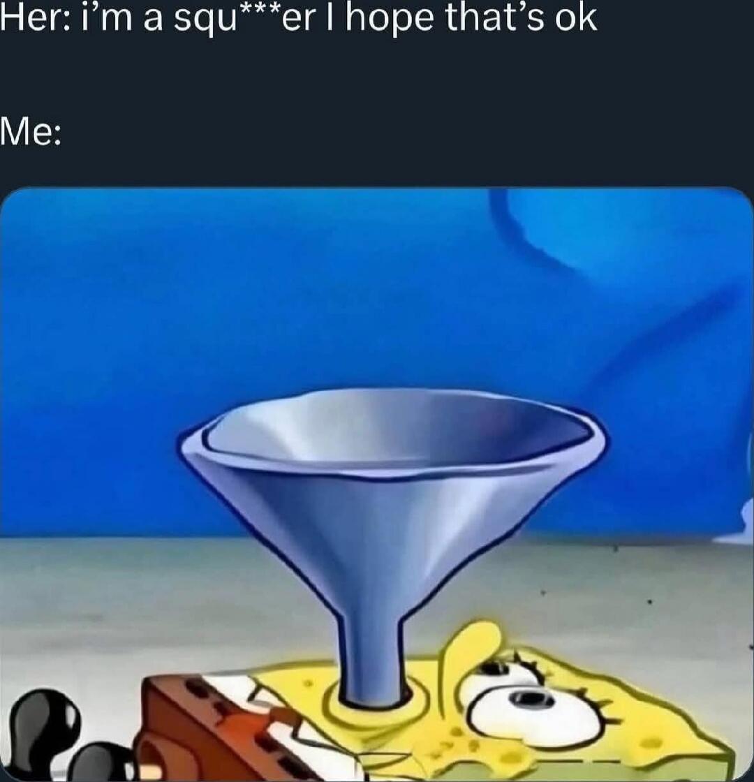 Her: i’m a squ***er I hope that’s ok
Me: