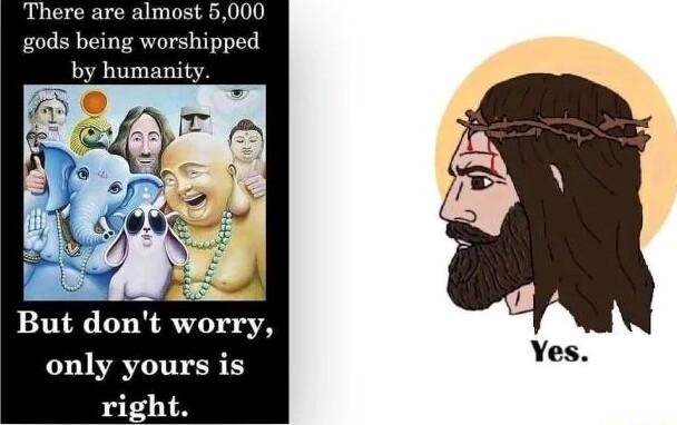 There are almost 5 gods being worshipped by humanity But dont worry only yours is right