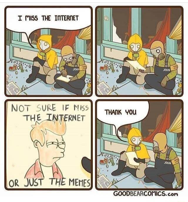I MISS THE INTERNET
NOT SURE IF I MISS THE INTERNET OR JUST THE MEMES
THANK YOU