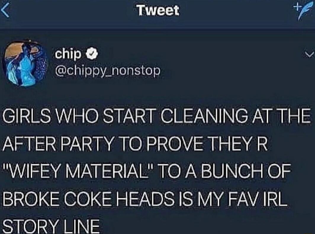 Tweet e chip v chippy_nonstop GIRLS WHO START CLEANING AT THE AFTER PARTY TO PROVE THEY R WIFEY MATERIAL TO A BUNCH OF BROKE COKE HEADS IS MY FAV IRL e 2NN
