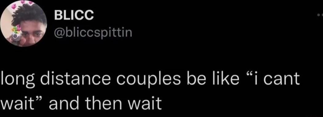 BLICC bliccspittin long distance couples be like i cant WE Tl le R RWVET