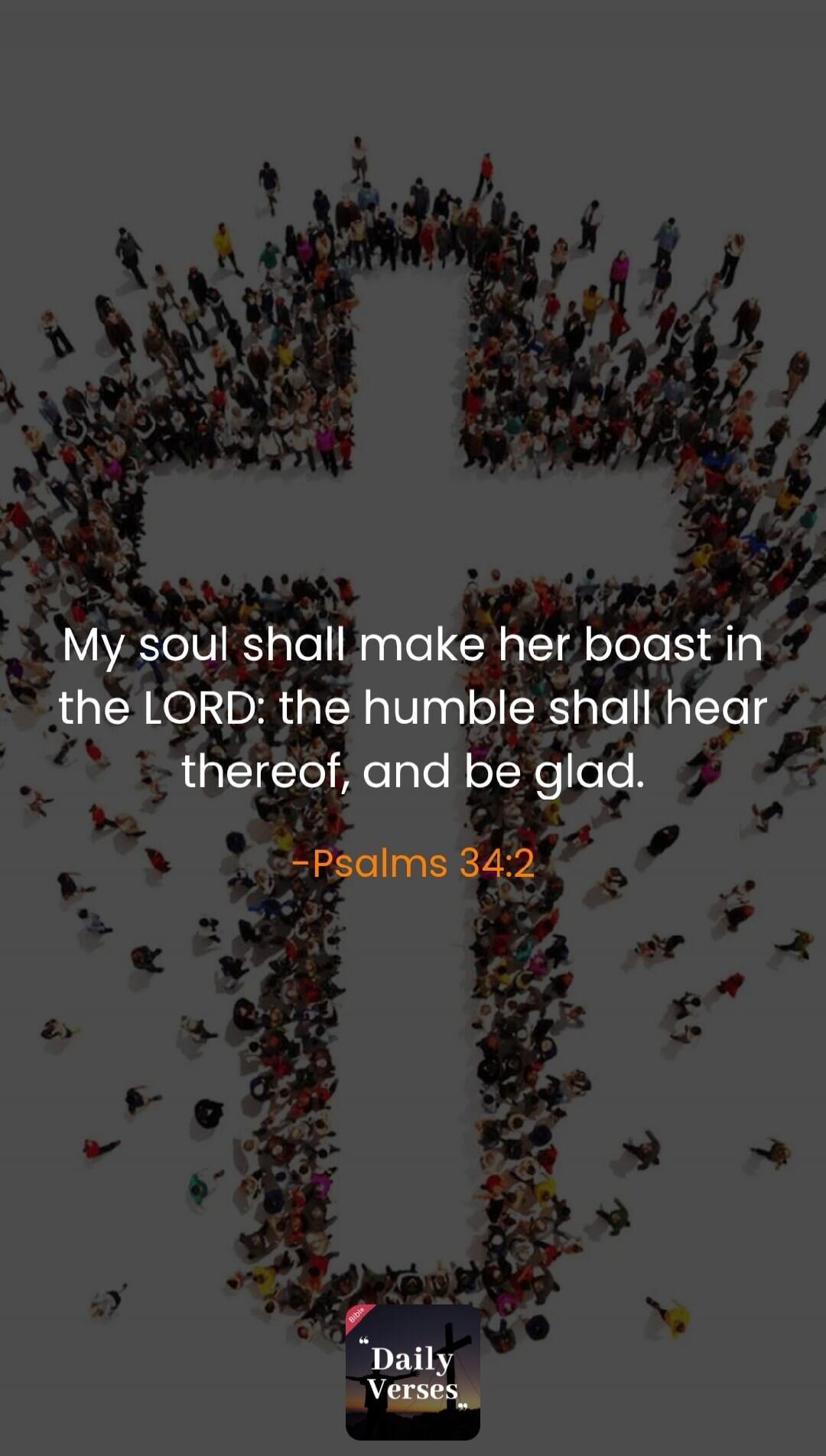 My soul shall make her boast in the LORD: the humble shall hear thereof, and be glad. -Psalms 34:2 Daily Verses