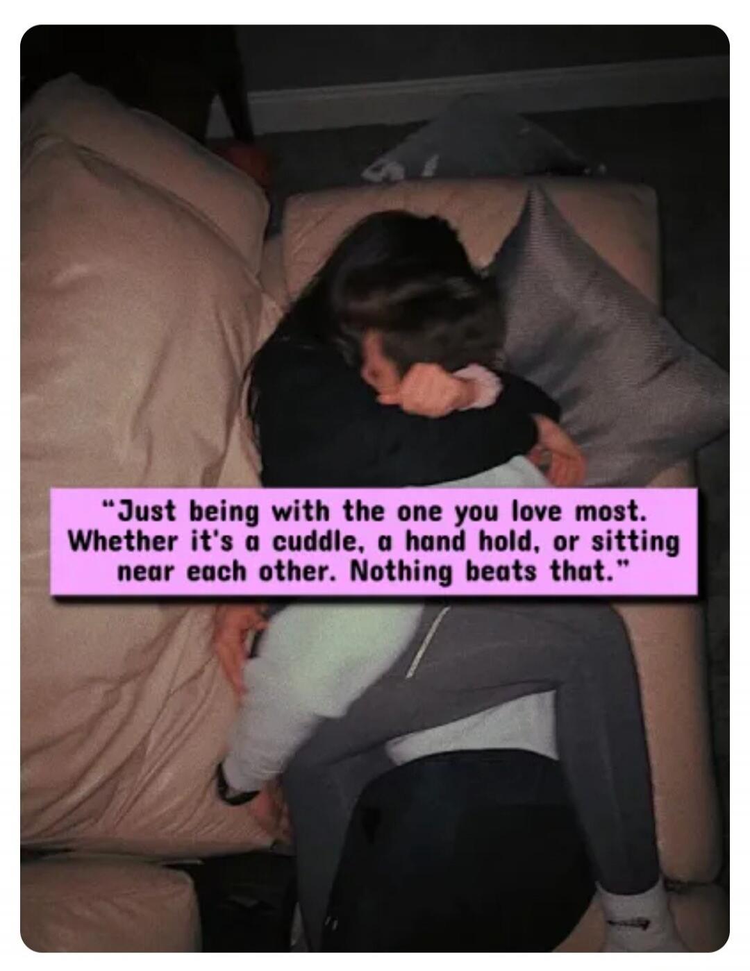 Just being with the one you love most. Whether it's a cuddle, a hand hold, or sitting near each other. Nothing beats that.