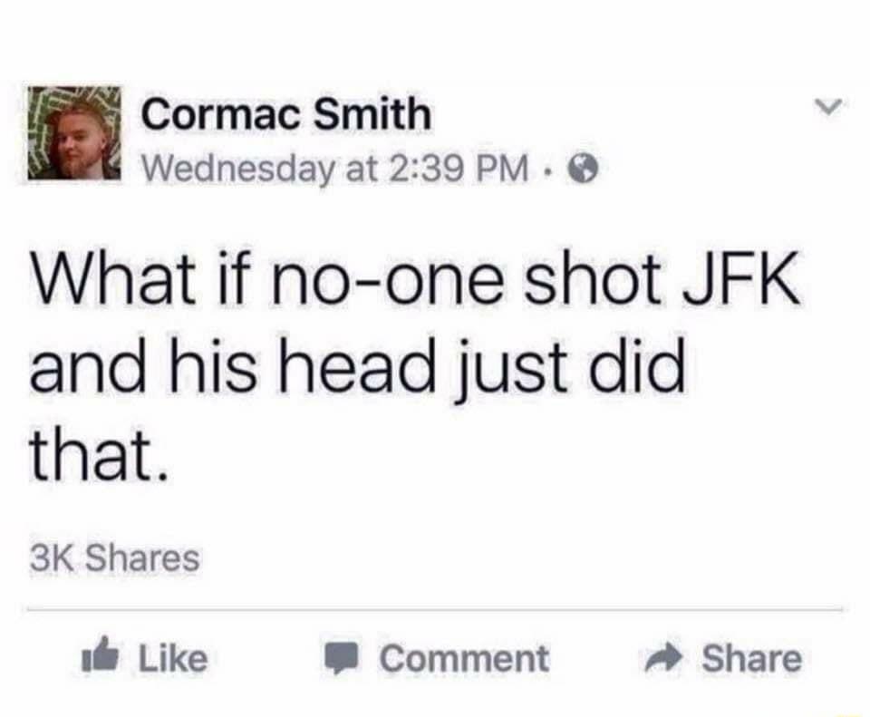 Cormac Smith Wednesday at 239 PM What if no one shot JFK and his head just did that 3K Shares il Like Comment Share