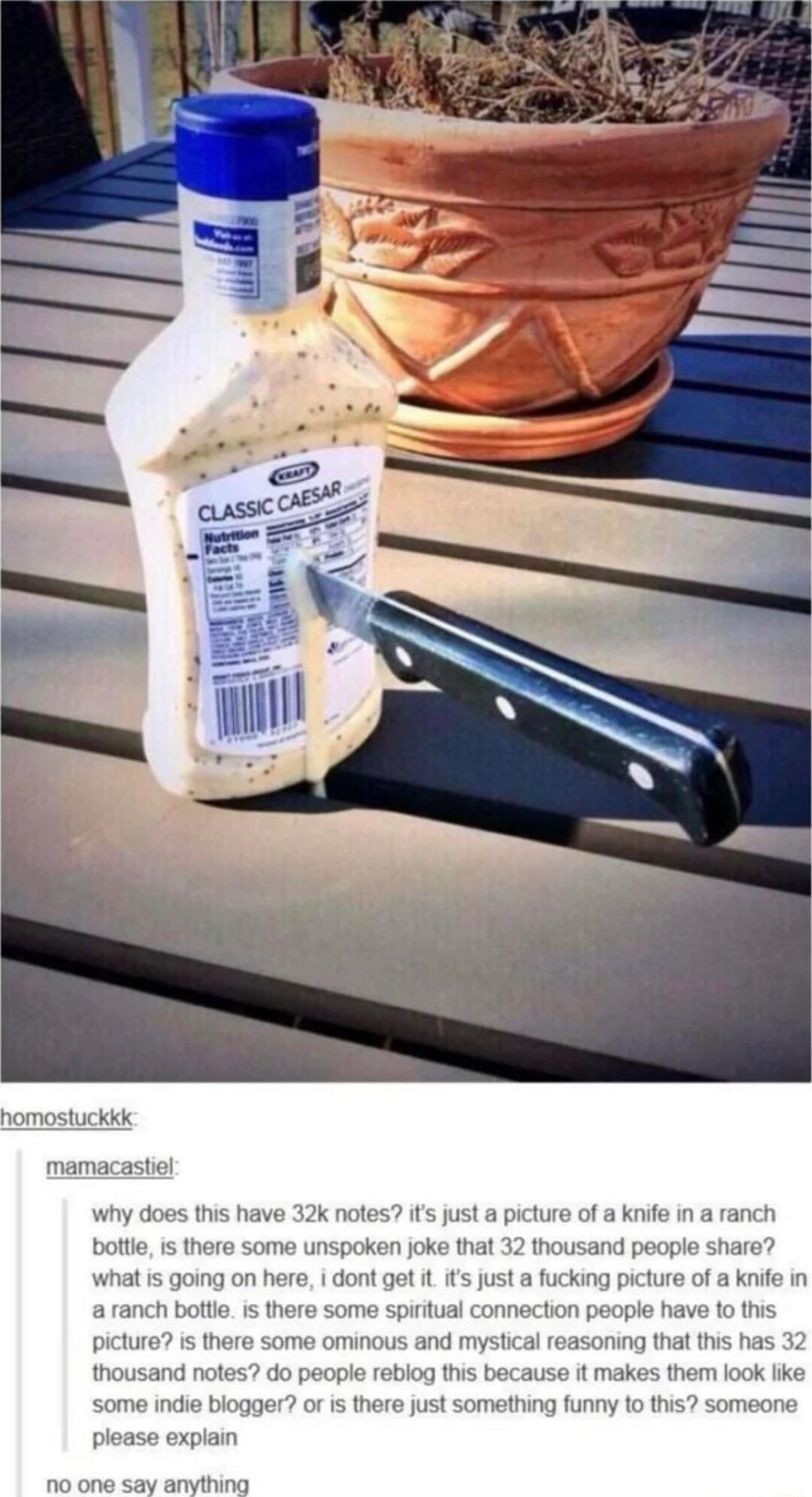 nomostuckik mamaca y bolt what is goi picture is th somi pleas stiel dos this have 32k notes e is there some unspoken joke that 32 i dont get it s just a fucking picture of a knife in fion people have 1o this nch botie nd note o explain ay anvthing g on he e some ominous and mystical reasoning that this has e it makes them ook ike blogger o s there just something funny to this someone