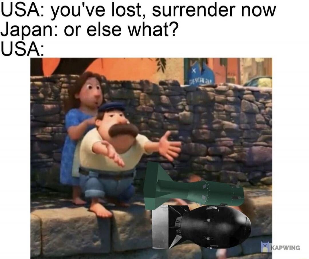 USA: you've lost, surrender now Japan: or else what? USA: