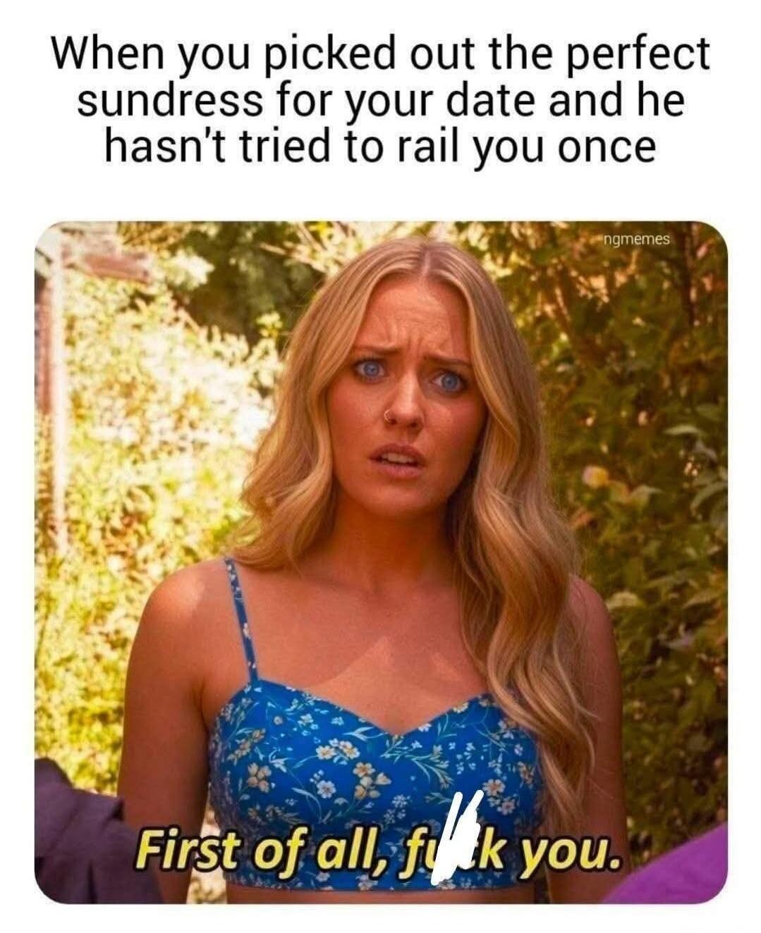 When you picked out the perfect sundress for your date and he hasn't tried to rail you once ngmemes First of all, f**k you.