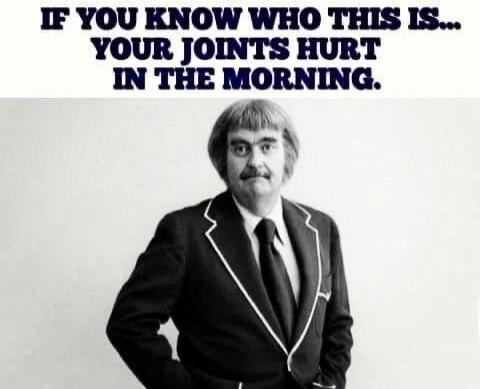 IF YOU KNOW WHO THIS IS... YOUR JOINTS HURT IN THE MORNING.