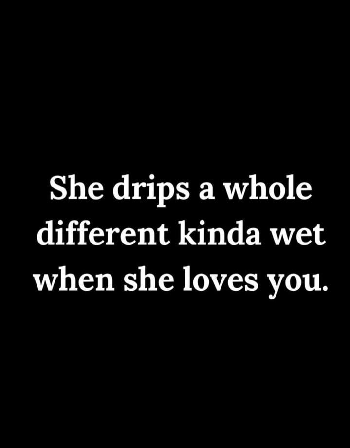 She drips a whole different kinda wet when she loves you.