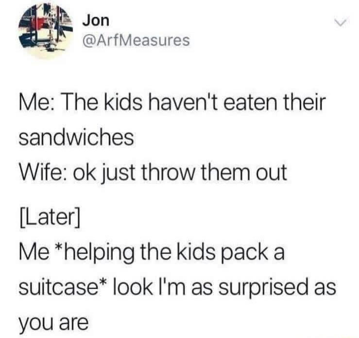 Me: The kids haven't eaten their sandwiches Wife: ok just throw them out [Later] Me *helping the kids pack a suitcase* look I'm as surprised as you are