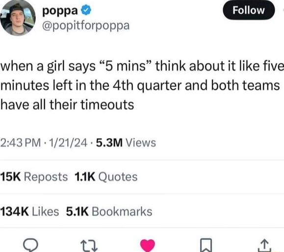 5 Rt popitforpoppa when a girl says 5 mins think about it like five minutes left in the 4th quarter and both teams have all their timeouts 243PM 12124 53M Views 15K Reposts 11K Quotes 134K Likes 51K Bookmarks 2 a