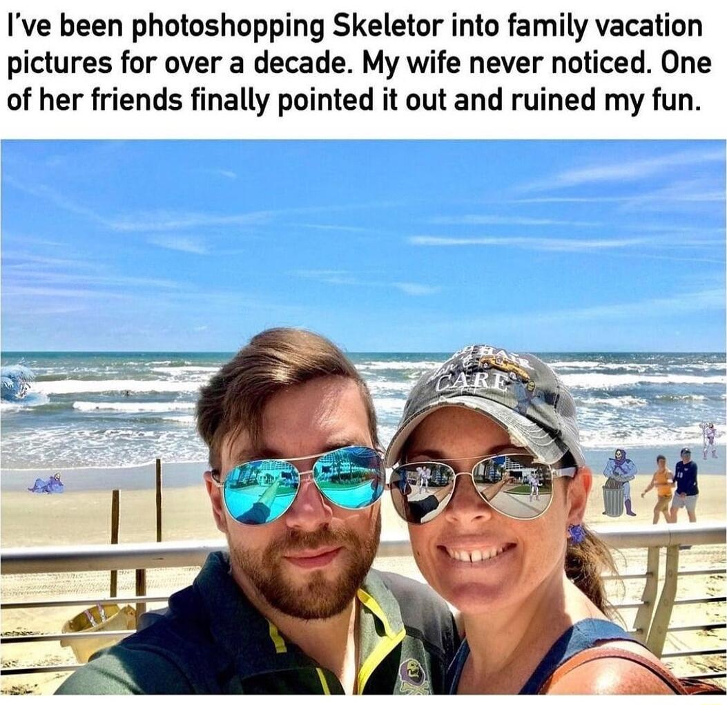 Ive been photoshopping Skeletor into family vacation pictures for over a decade My wife never noticed One of her friends finally pointed it out and ruined my fun