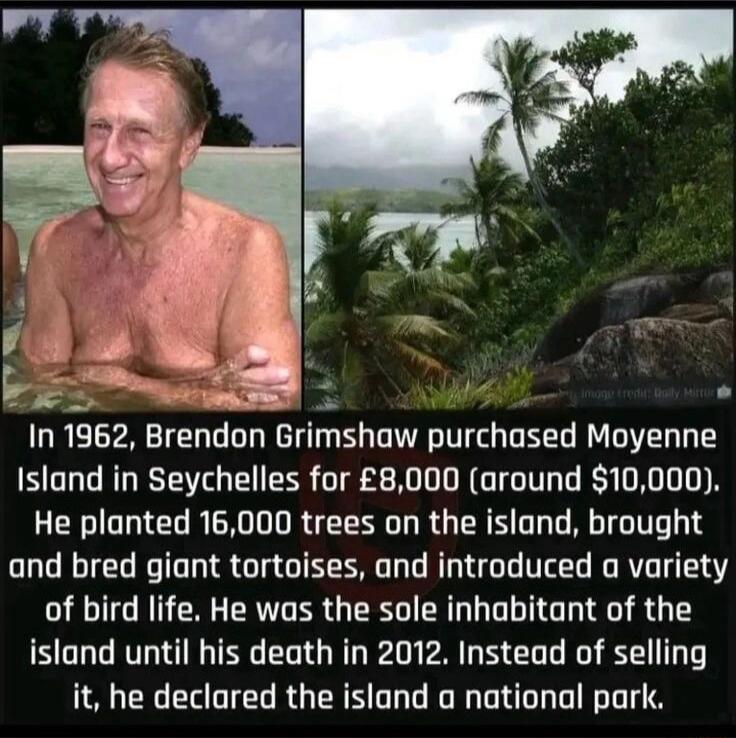 i In 1962 Brendon Grimshaw purchased Moyenne Island in Seychelles for 8000 around 10000 He planted 16000 trees on the island brought and bred giant tortoises and introduced a variety of bird life He was the sole inhabitant of the island until his death in 2012 Instead of selling it he declared the island a national park