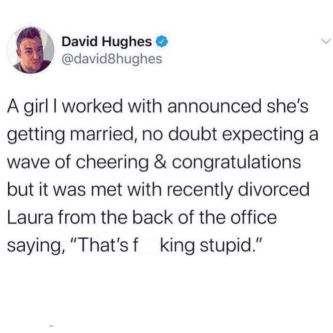 David Hughes david8hughes A girl worked with announced shes getting married no doubt expecting a wave of cheering congratulations but it was met with recently divorced Laura from the back of the office saying Thatsf king stupid