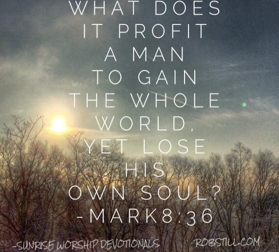 WHAT DOES IT PROFIT A MAN TO GAIN THE WHOLE WORLD, YET LOSE HIS OWN SOUL? - MARK 8:36
-SUNRISE WORSHIP DEVOTIONALS
 ROBSTIII.COM