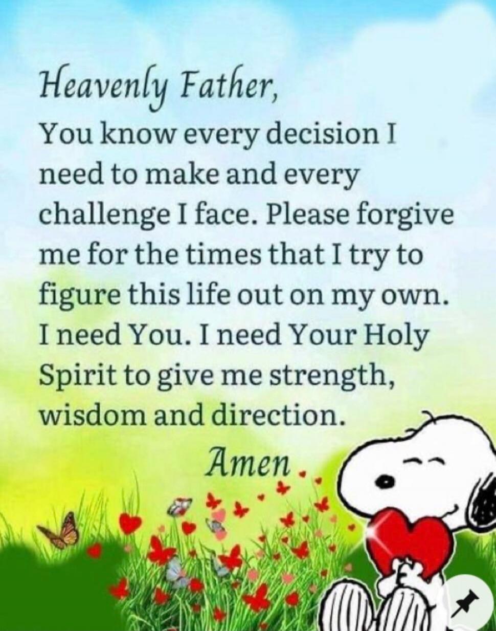 Heavenly Father, You know every decision I need to make and every challenge I face. Please forgive me for the times that I try to figure this life out on my own. I need You. I need Your Holy Spirit to give me strength, wisdom and direction. Amen.