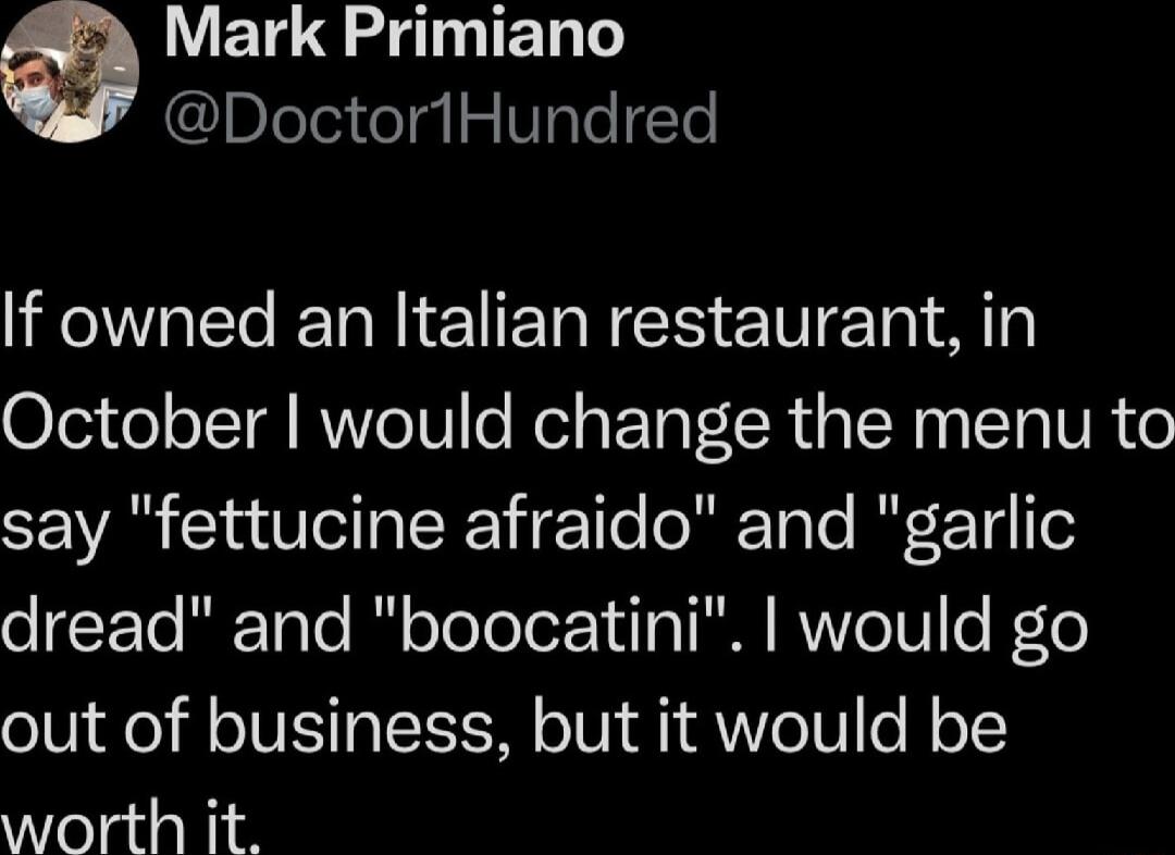 Mark Primiano DoctoriHundred If owned an Italian restaurant in 0701 ol oIT RVYe o Nel s T LR U TSN 1 ST VR Vo say fettucine afraido and garlic oFTo F ToTe I oToTole14o N RVYe o F1e out of business but it would be Yo atianid