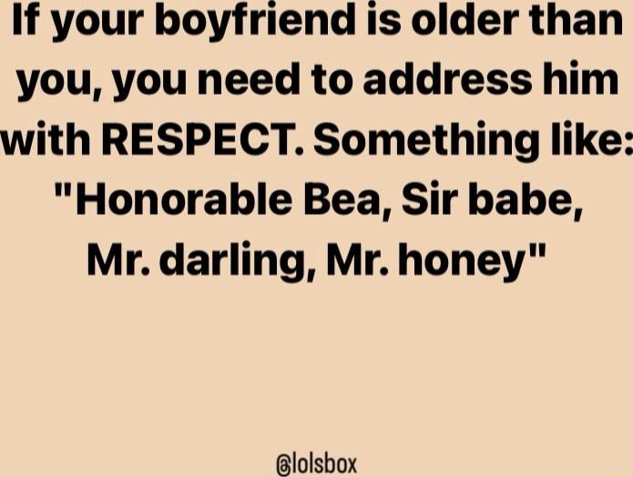 If your boyfriend is older than you you need to address him with RESPECT Something like Honorable Bea Sir babe Mr darling Mr honey lolsbox