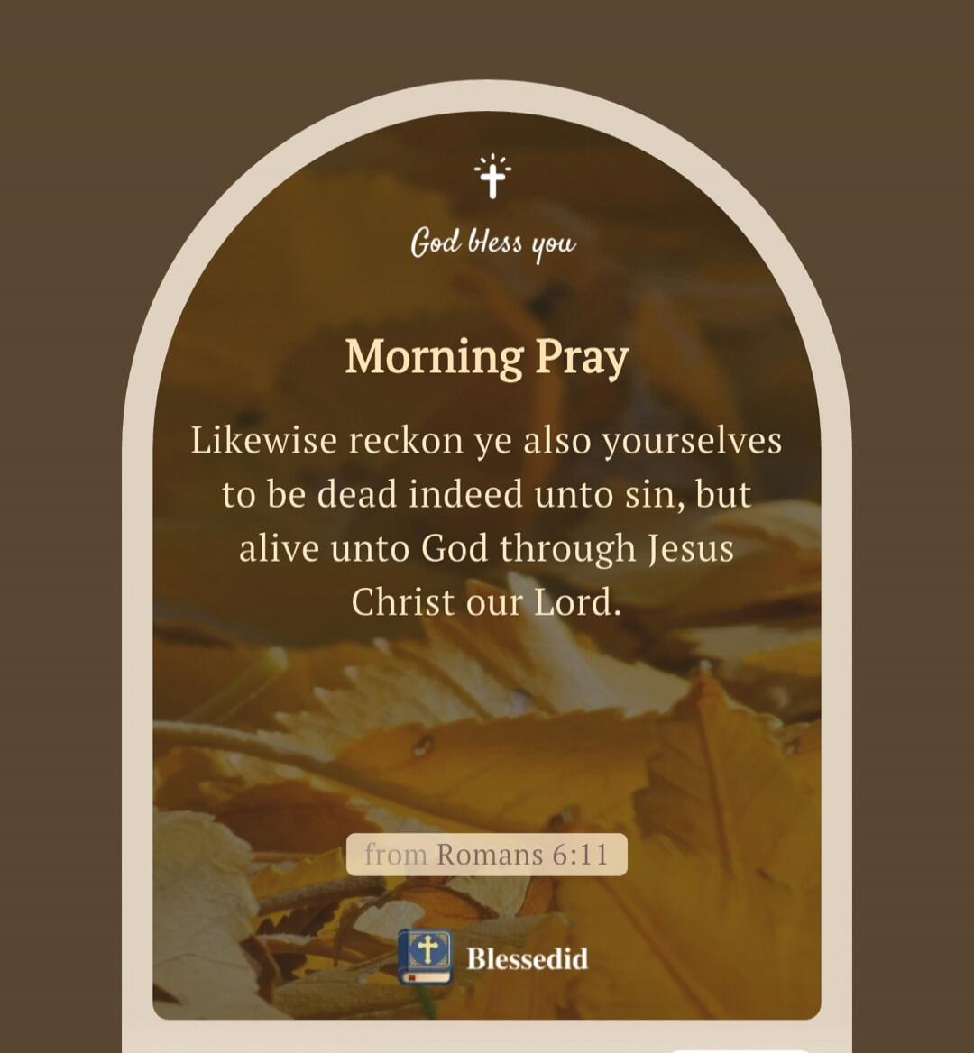 God bless you. Morning Pray. Likewise reckon ye also yourselves to be dead indeed unto sin, but alive unto God through Jesus Christ our Lord. from Romans 6:11. Blessedid