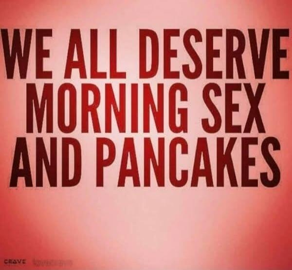 WE ALL DESERVE MORNING SEX AND PANCAKES