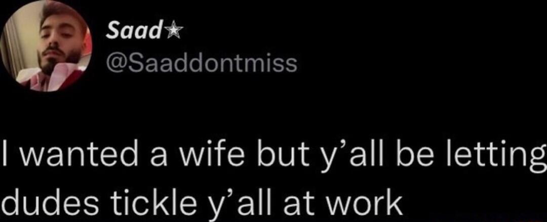 Saad ESEEL LI TN wanted a wife but yall be letting dudes tickle yall at work