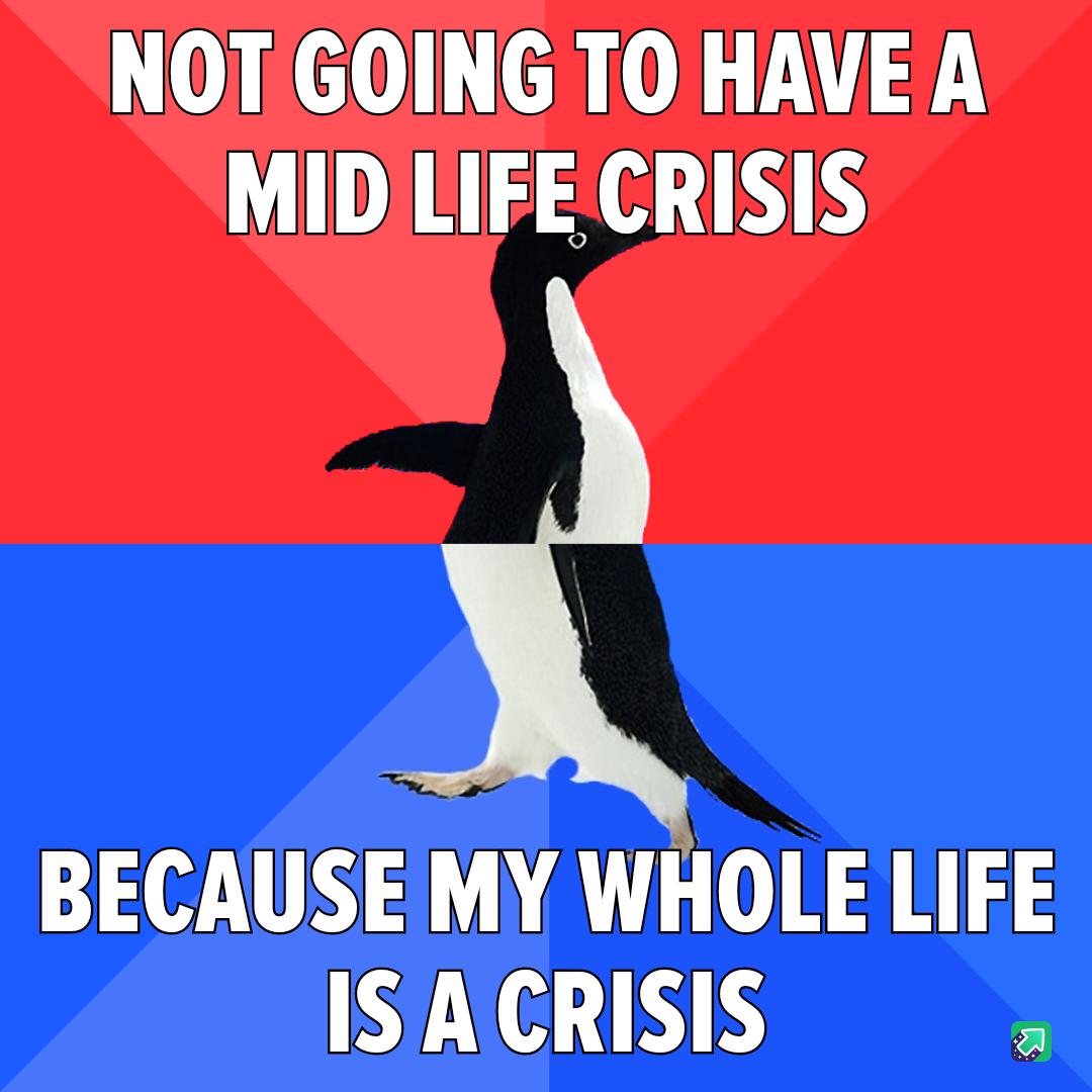 NOT GOING TO HAVE A MID LIFE CRISIS BECAUSEMY WHOLE LIFE ISACRISIS a