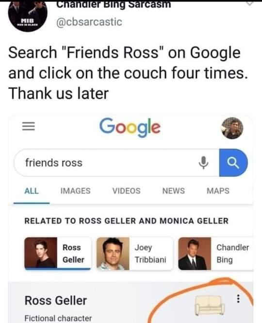 U cbsarcastic Search Friends Ross on Google and click on the couch four times Thank us later Google friends ross 3 AL IMAGES VIDEOS NEWS MAPS RELATED TO ROSS GELLER AND MONICA GELLER Ross Joey Chandler Geller Tribbiani W Bing Ross Geller Fictional character